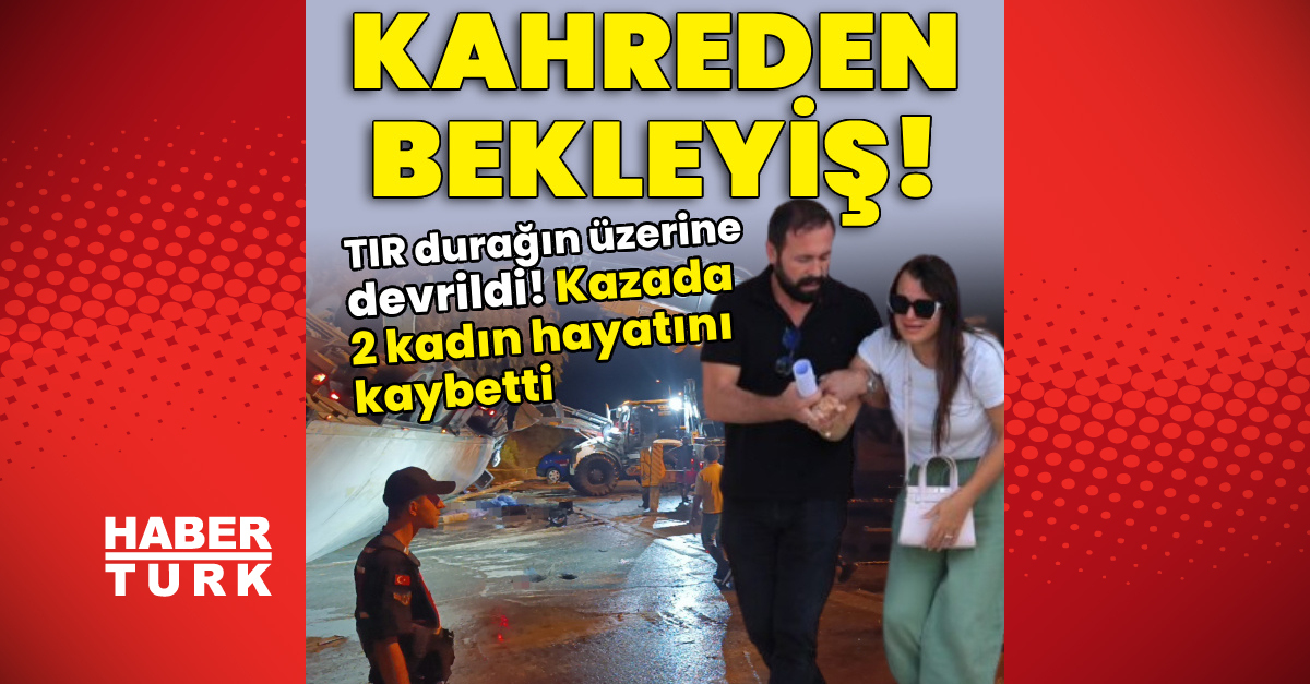 TIR üzerlerine devrildi! Kazada 2 kadın hayatını kaybetti!