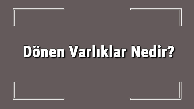 Dönen Varlıklar Nedir? Dönen Varlıklar Nelerdir