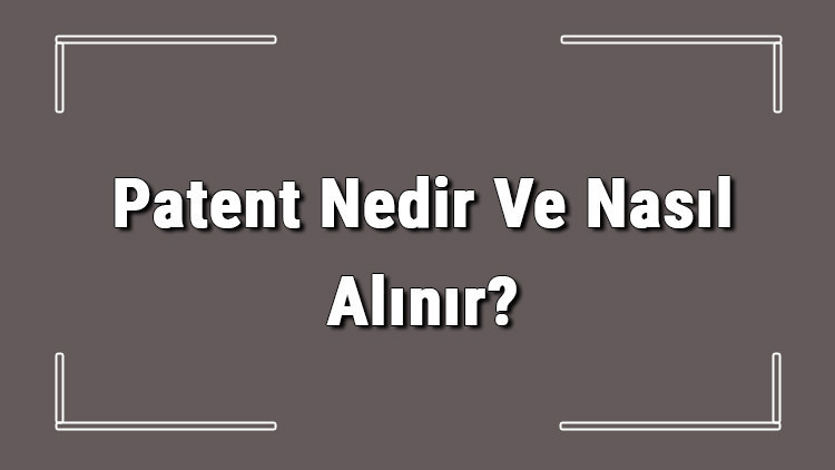 Patent Nedir Ve Nasıl Alınır? Patent Başvurusu Nasıl Yapılır Ve Patent Başvuru Ücreti Hakkında Bilgi