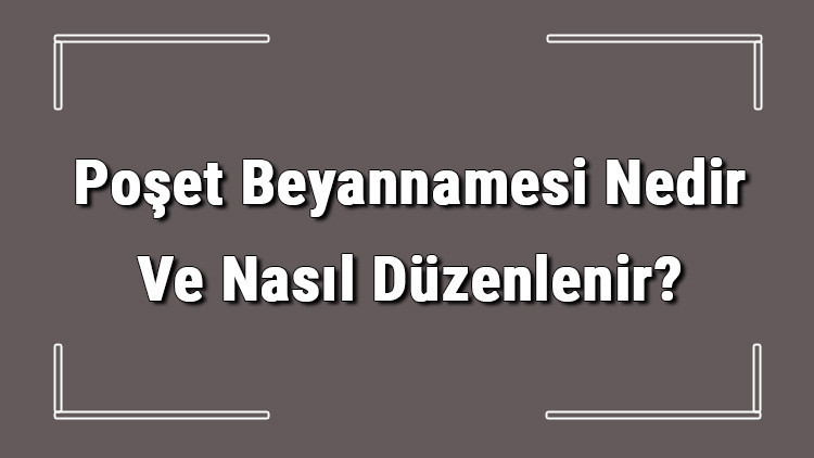 Poşet Beyannamesi Nedir Ve Nasıl Düzenlenir? Poşet Beyannamesi Nasıl Verilir Detaylı Bilgi