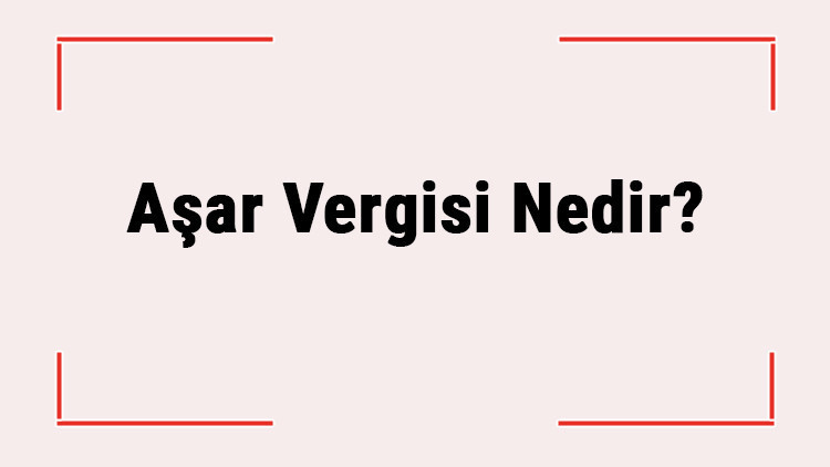 Aşar Vergisi Nedir? Hangi Tarihte Neden Kaldırıldı?