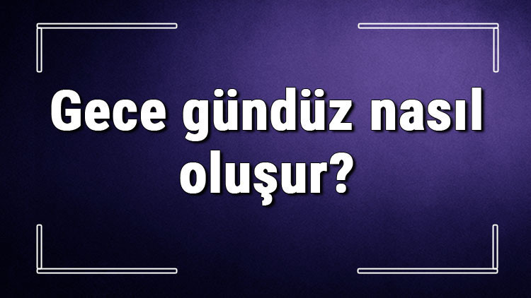 Gece gündüz nasıl oluşur, nasıl meydana gelir? Gece saatlerinde güneş nereye gider?