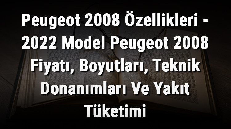 Peugeot 2008 Özellikleri - 2022 Model Peugeot 2008 Fiyatı, Boyutları, Teknik Donanımları Ve Yakıt Tüketimi