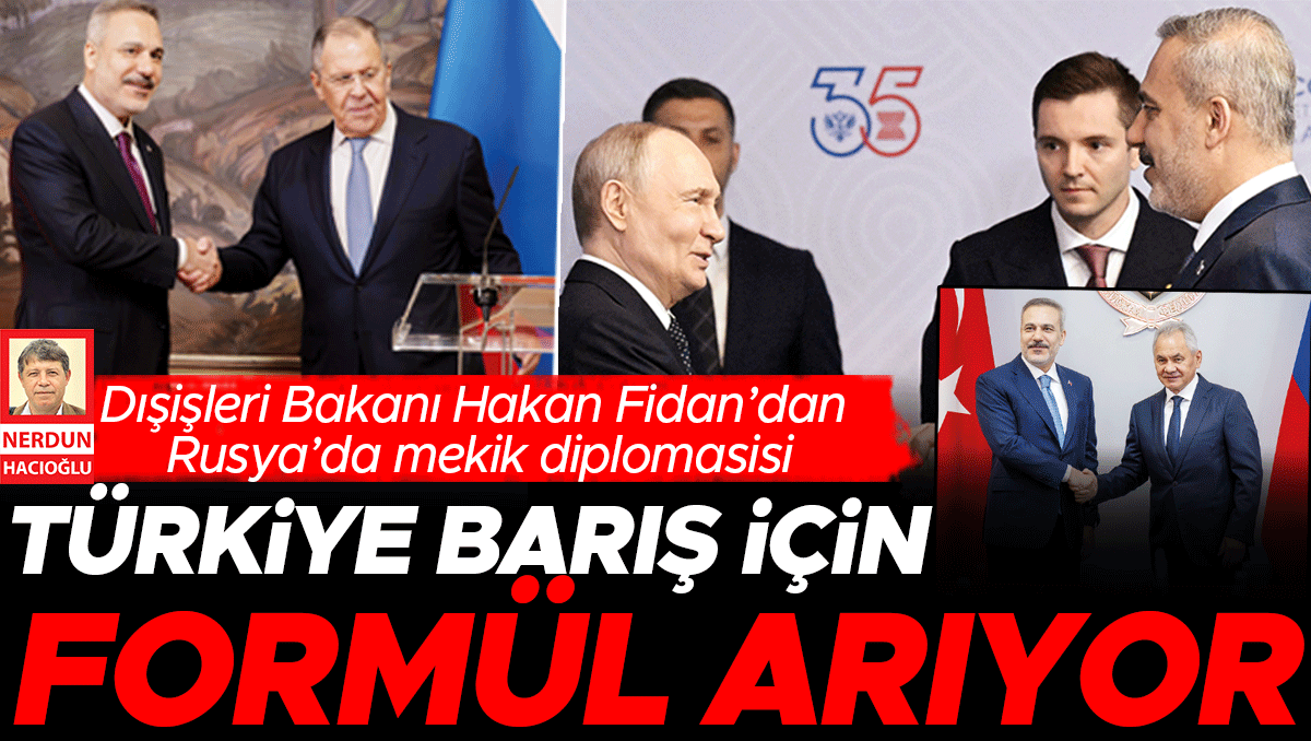 Dışişleri Bakanı Hakan Fidan’dan Rusya’da mekik diplomasisi: Türkiye barış için formül arıyor