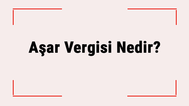 Aşar Vergisi Nedir? Hangi Tarihte Neden Kaldırıldı?